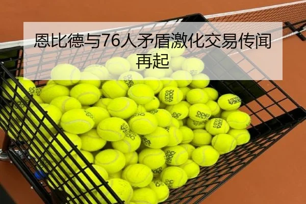 恩比德与76人矛盾激化交易传闻再起