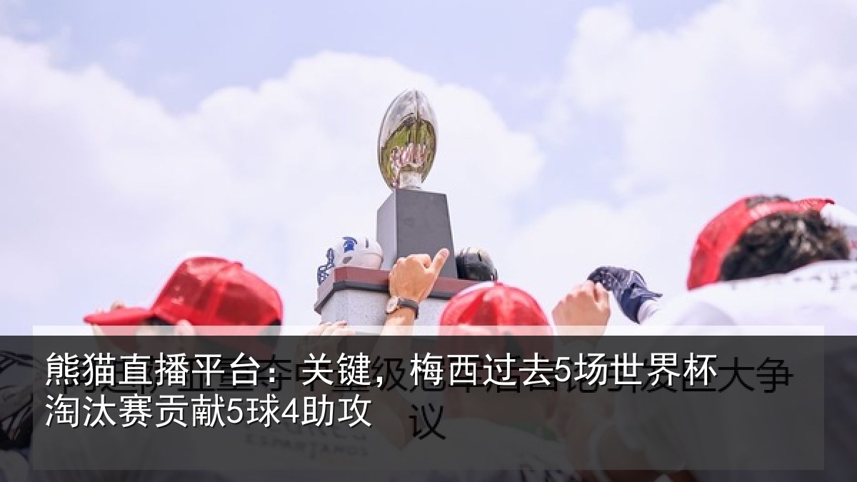 熊猫直播平台：关键相关情况淘汰赛贡献5球4助攻