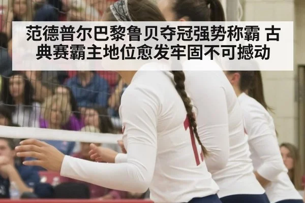范德普尔巴黎鲁贝夺冠强势称霸 古典赛霸主地位愈发牢固不可撼动