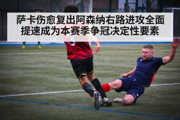 萨卡伤愈复出阿森纳右路进攻全面提速成为本赛季争冠决定性要素