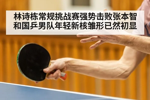 林诗栋常规挑战赛强势击败张本智和国乒男队年轻新核雏形已然初显