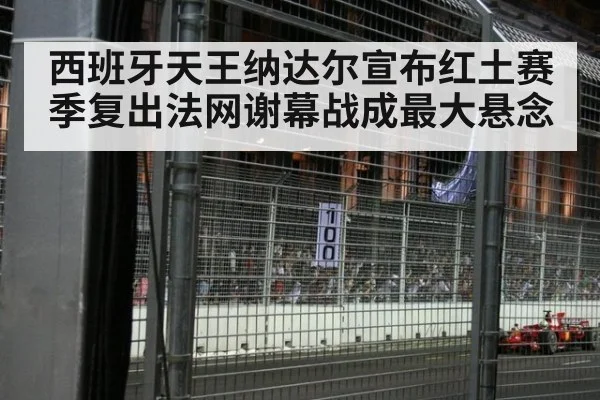 西班牙天王纳达尔宣布红土赛季复出法网谢幕战成最大悬念