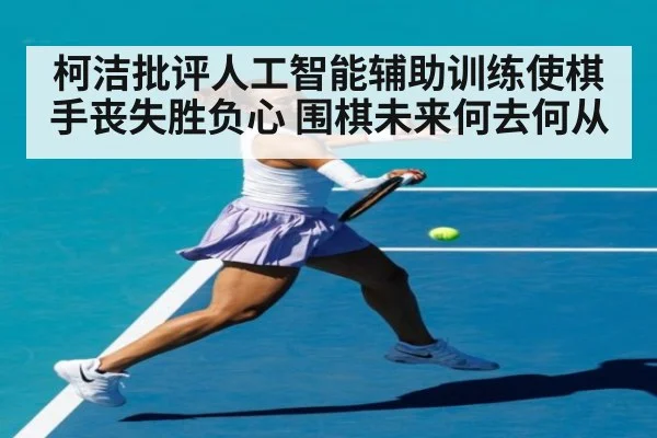 柯洁批评人工智能辅助训练使棋手丧失胜负心 围棋未来何去何从